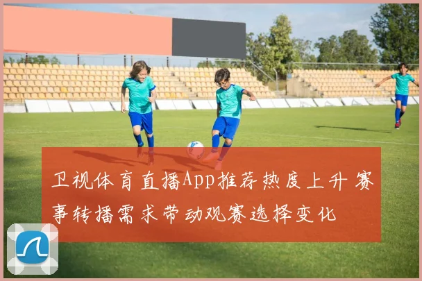 卫视体育直播App推荐热度上升 赛事转播需求带动观赛选择变化