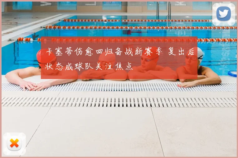 卡塞蒂伤愈回归备战新赛季 复出后状态成球队关注焦点