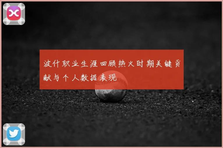 波什职业生涯回顾热火时期关键贡献与个人数据表现