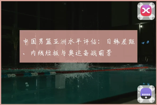 中国男篮亚洲水平评估：日韩差距、内线短板与奥运备战前景