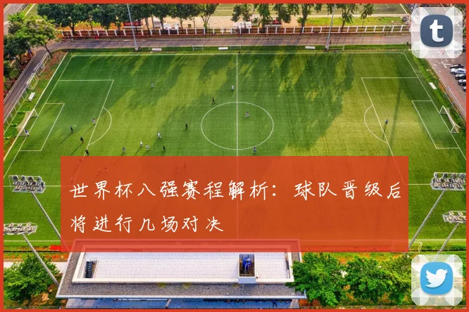 世界杯八强赛程解析：球队晋级后将进行几场对决