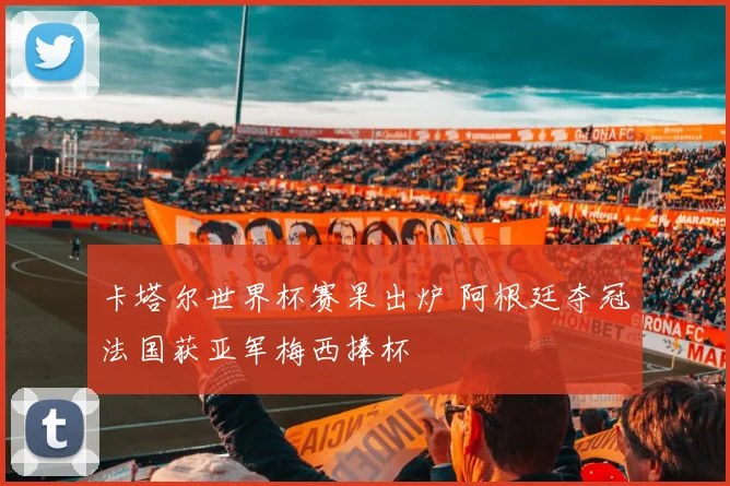 卡塔尔世界杯赛果出炉 阿根廷夺冠法国获亚军梅西捧杯