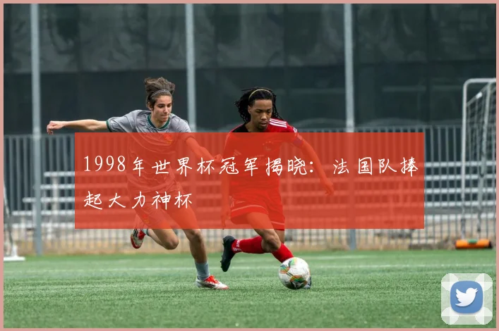 1998年世界杯冠军揭晓:法国队捧起大力神杯