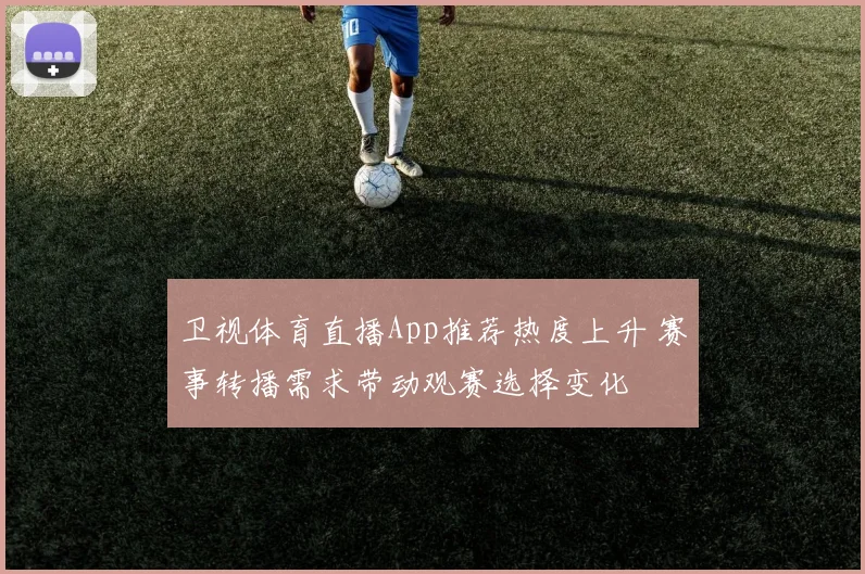 卫视体育直播App推荐热度上升 赛事转播需求带动观赛选择变化