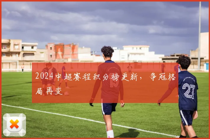 2024中超赛程积分榜更新，争冠格局再变