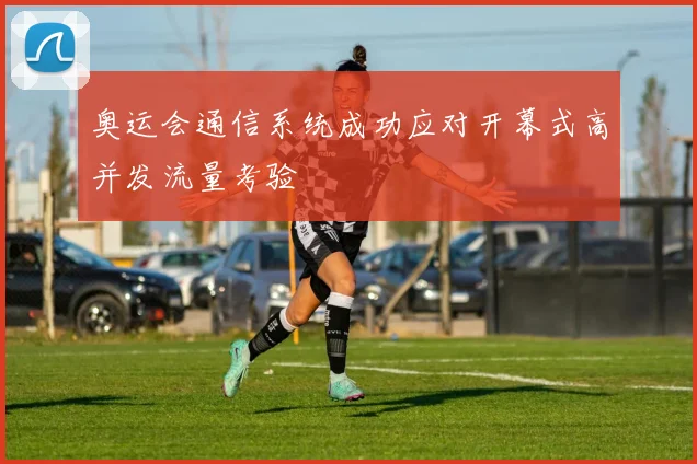 奥运会通信系统成功应对开幕式高并发流量考验