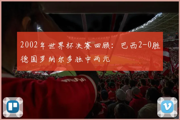 2002年世界杯决赛回顾：巴西2-0胜德国罗纳尔多独中两元