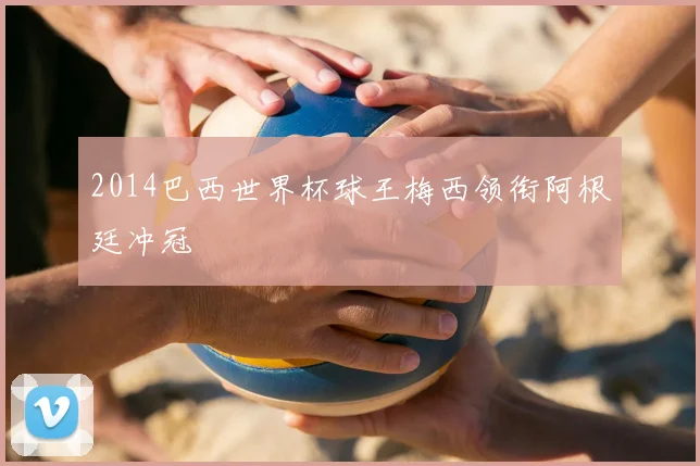 2014巴西世界杯球王梅西领衔阿根廷冲冠