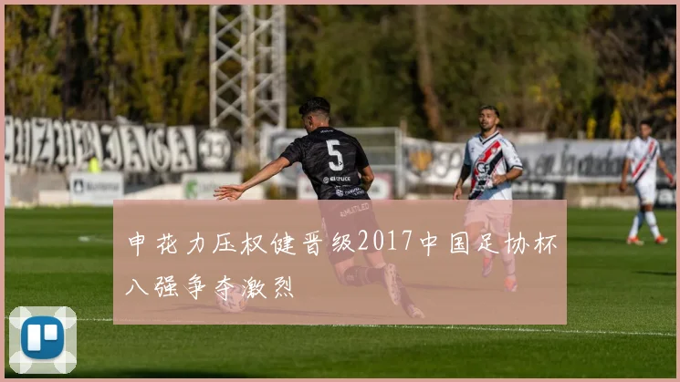 申花力压权健晋级2017中国足协杯八强争夺激烈