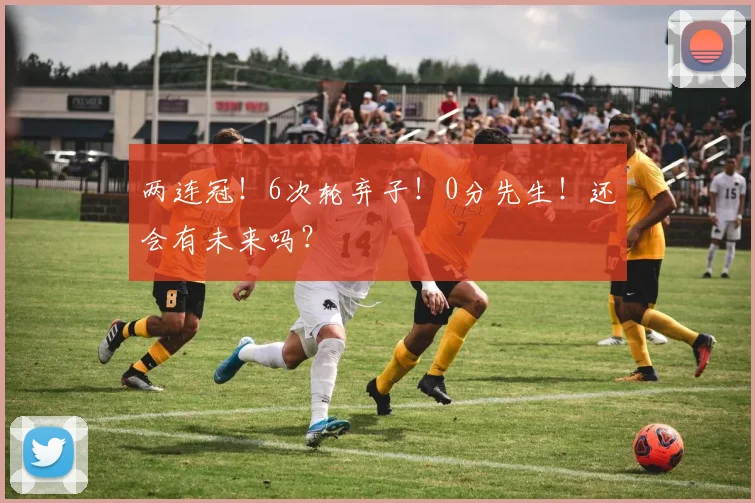 两连冠！6次轮弃子！0分先生！还会有未来吗？