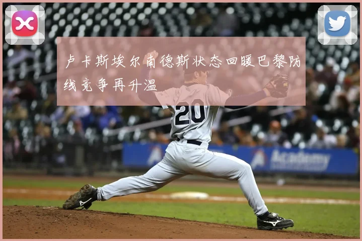 卢卡斯埃尔南德斯状态回暖巴黎防线竞争再升温