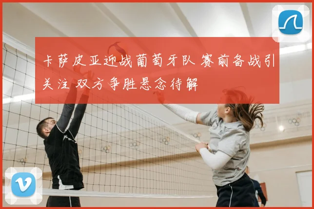 卡萨皮亚迎战葡萄牙队 赛前备战引关注 双方争胜悬念待解