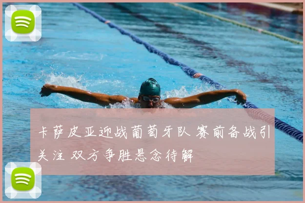 卡萨皮亚迎战葡萄牙队 赛前备战引关注 双方争胜悬念待解