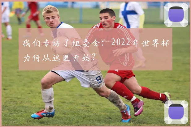 我们专访了组委会：2022年世界杯为何从这里开始？