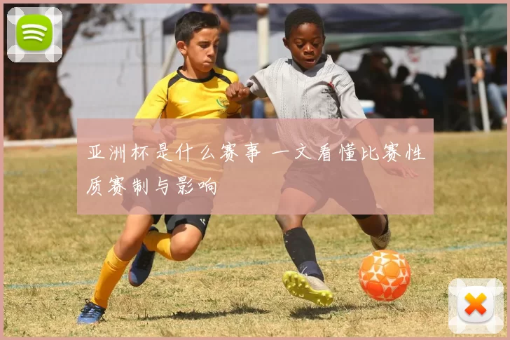 亚洲杯是什么赛事 一文看懂比赛性质赛制与影响