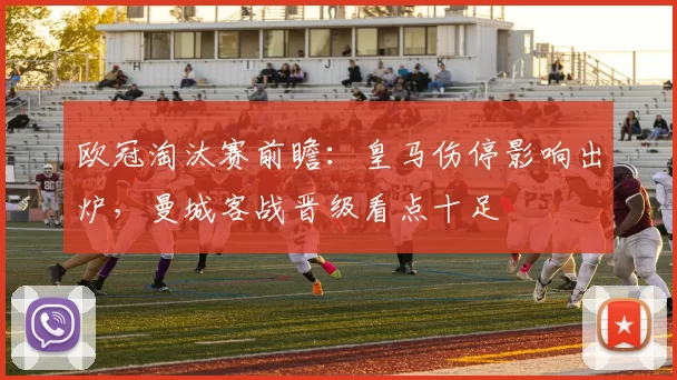 欧冠淘汰赛前瞻：皇马伤停影响出炉，曼城客战晋级看点十足