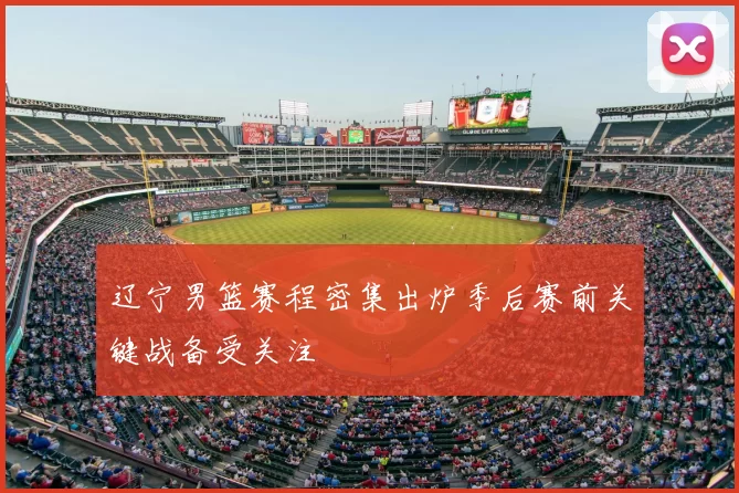 辽宁男篮赛程密集出炉季后赛前关键战备受关注