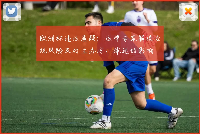 欧洲杯违法质疑：法律专家解读合规风险及对主办方、球迷的影响