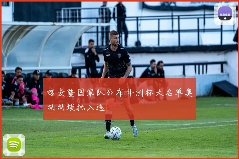 喀麦隆国家队公布非洲杯大名单奥纳纳埃托入选