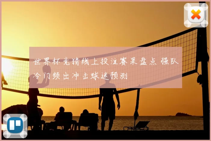 世界杯竞猜线上投注赛果盘点 强队冷门频出冲击球迷预测