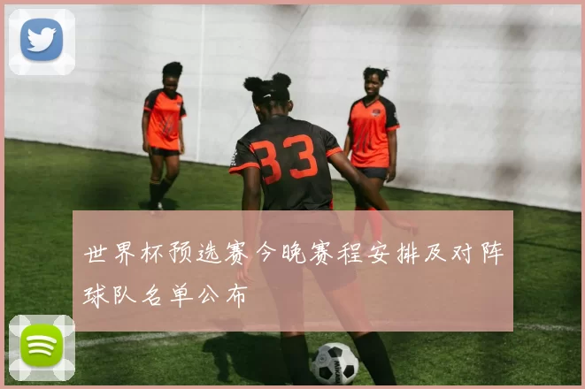 世界杯预选赛今晚赛程安排及对阵球队名单公布