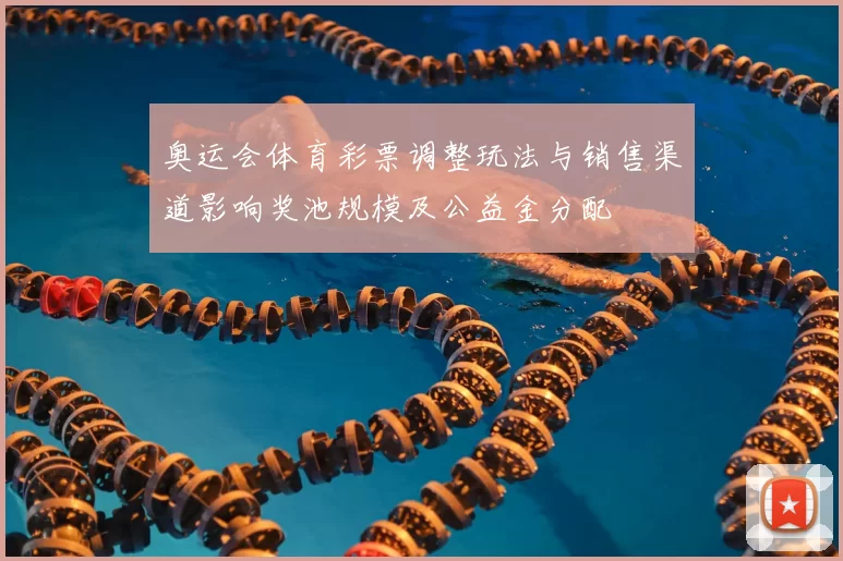 奥运会体育彩票调整玩法与销售渠道影响奖池规模及公益金分配