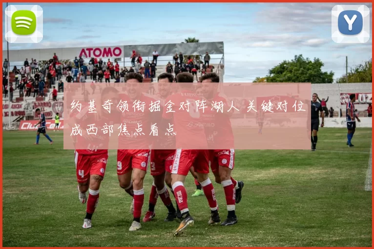 约基奇领衔掘金对阵湖人 关键对位成西部焦点看点