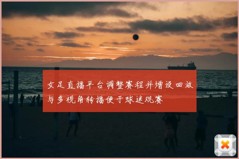 女足直播平台调整赛程并增设回放与多视角转播便于球迷观赛