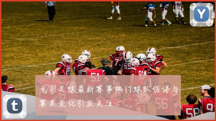 竞彩足球最新赛事热门球队伤停与赛果变化引发关注