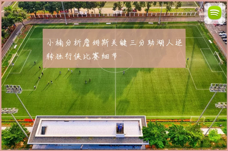 小楠分析詹姆斯关键三分助湖人逆转独行侠比赛细节