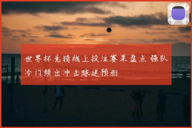 世界杯竞猜线上投注赛果盘点 强队冷门频出冲击球迷预测