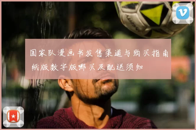国家队漫画书发售渠道与购买指南 纸版数字版哪买及配送须知