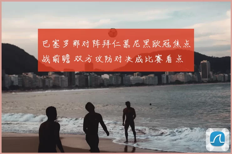 巴塞罗那对阵拜仁慕尼黑欧冠焦点战前瞻 双方攻防对决成比赛看点