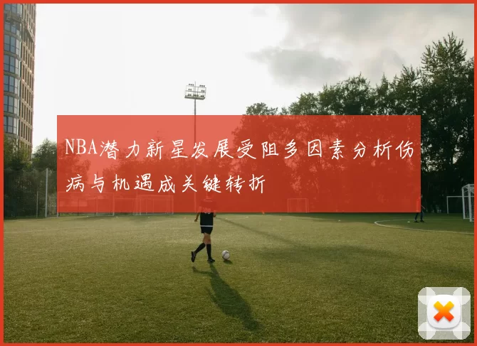 NBA潜力新星发展受阻多因素分析伤病与机遇成关键转折