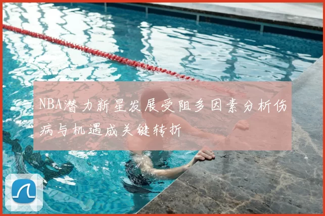 NBA潜力新星发展受阻多因素分析伤病与机遇成关键转折