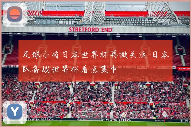 足球小将日本世界杯再掀关注 日本队备战世界杯看点集中