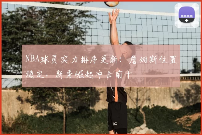 NBA球员实力排序更新：詹姆斯位置稳定，新秀崛起冲击前十