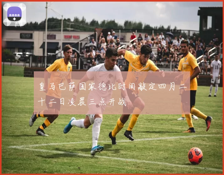 皇马巴萨国家德比时间敲定四月二十二日凌晨三点开战