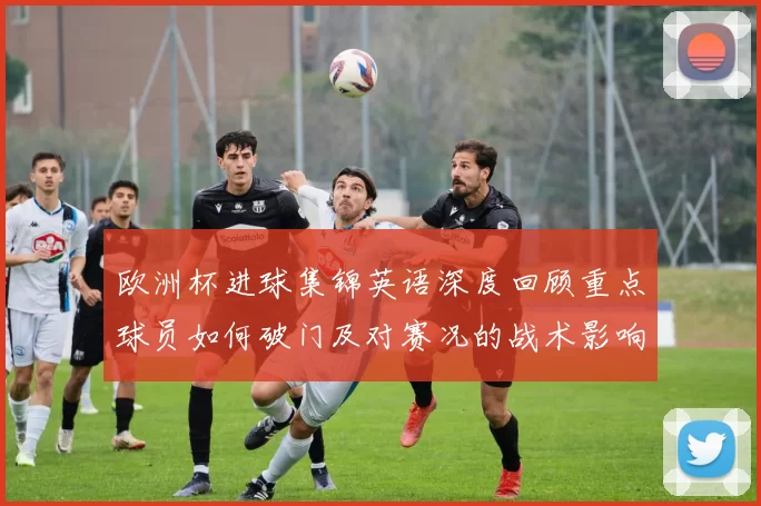欧洲杯进球集锦英语深度回顾重点球员如何破门及对赛况的战术影响