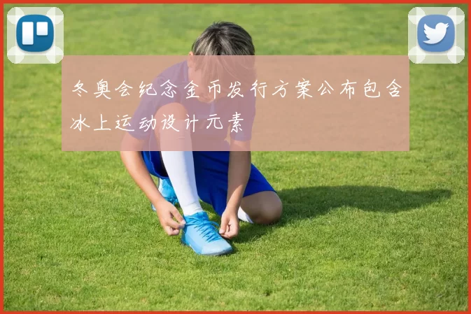 冬奥会纪念金币发行方案公布包含冰上运动设计元素