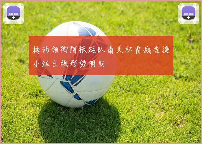 梅西领衔阿根廷队南美杯首战告捷小组出线形势明朗