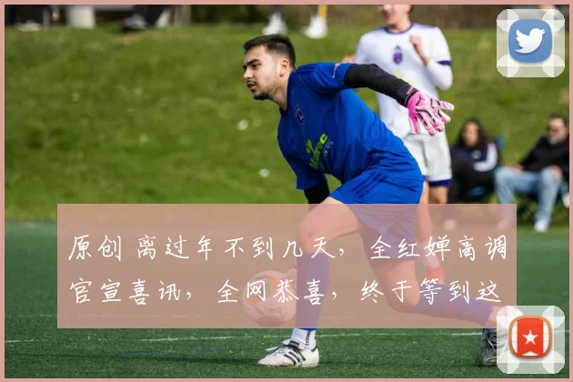 原创 离过年不到几天，全红婵高调官宣喜讯，全网恭喜，终于等到这一天