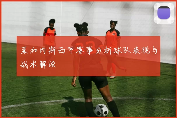 莱加内斯西甲赛事分析球队表现与战术解读