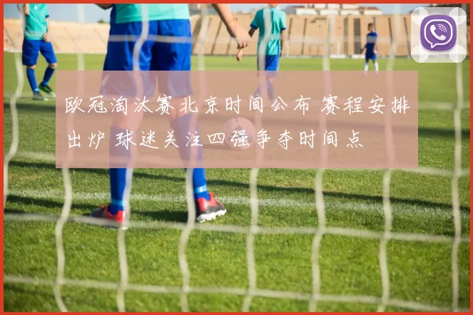 欧冠淘汰赛北京时间公布 赛程安排出炉 球迷关注四强争夺时间点