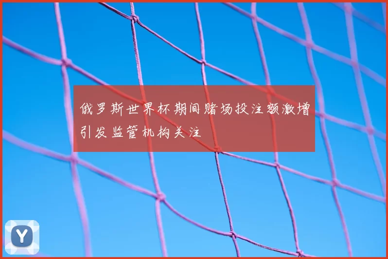 俄罗斯世界杯期间赌场投注额激增引发监管机构关注