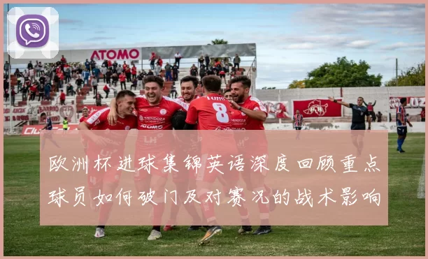 欧洲杯进球集锦英语深度回顾重点球员如何破门及对赛况的战术影响