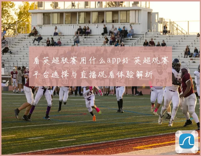 看英超联赛用什么app好 英超观赛平台选择与直播观看体验解析