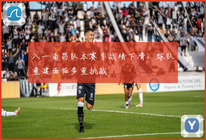 八一南昌队本赛季战绩下滑，球队重建面临多重挑战