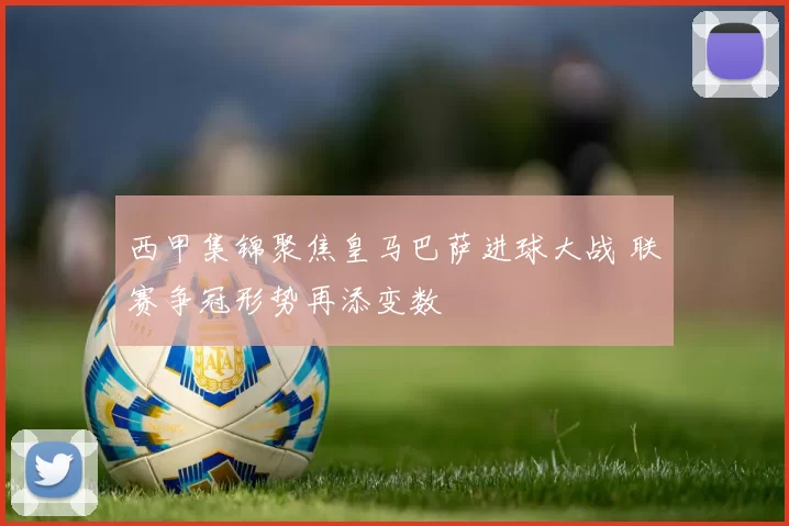 西甲集锦聚焦皇马巴萨进球大战 联赛争冠形势再添变数