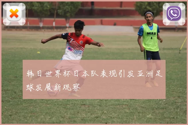 韩日世界杯日本队表现引发亚洲足球发展新观察